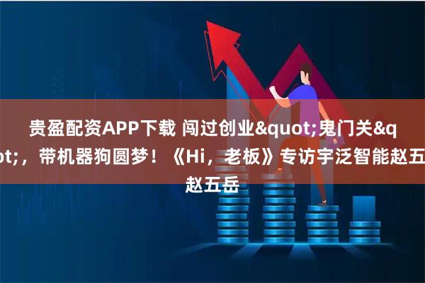 贵盈配资APP下载 闯过创业"鬼门关"，带机器狗圆梦！《Hi，老板》专访宇泛智能赵五岳