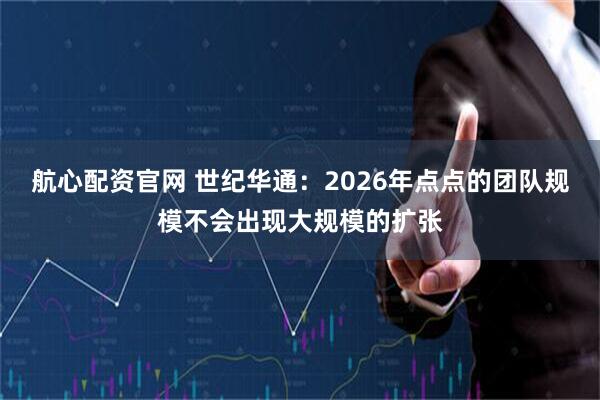 航心配资官网 世纪华通：2026年点点的团队规模不会出现大规模的扩张