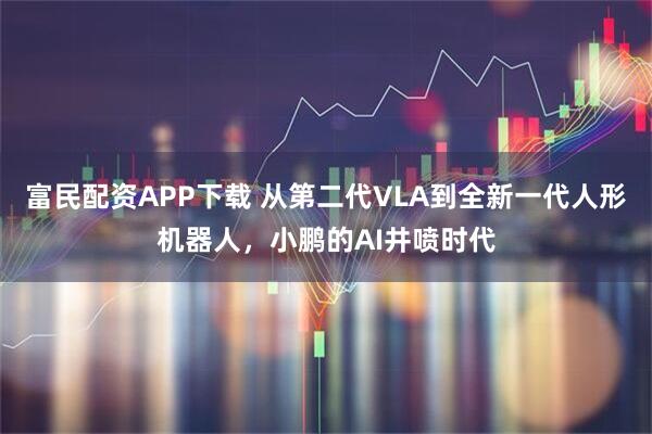 富民配资APP下载 从第二代VLA到全新一代人形机器人，小鹏的AI井喷时代