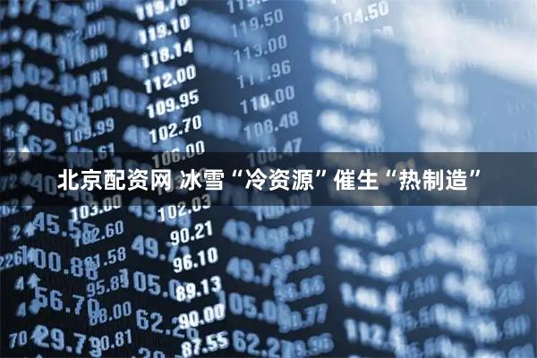 北京配资网 冰雪“冷资源”催生“热制造”