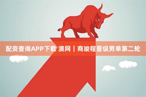 配资查询APP下载 澳网｜商竣程晋级男单第二轮