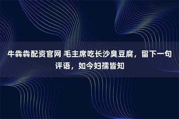 牛犇犇配资官网 毛主席吃长沙臭豆腐，留下一句评语，如今妇孺皆知