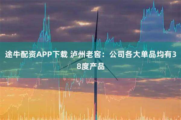 途牛配资APP下载 泸州老窖：公司各大单品均有38度产品