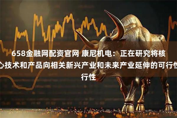 658金融网配资官网 康尼机电：正在研究将核心技术和产品向相关新兴产业和未来产业延伸的可行性