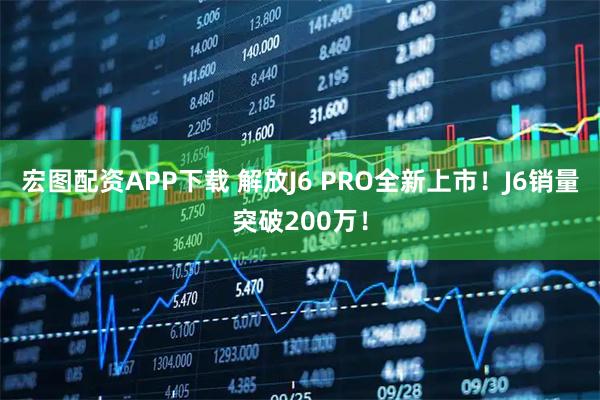 宏图配资APP下载 解放J6 PRO全新上市！J6销量突破200万！
