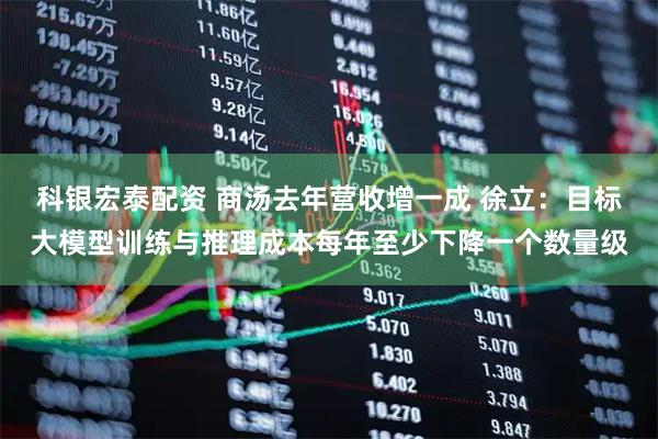 科银宏泰配资 商汤去年营收增一成 徐立：目标大模型训练与推理成本每年至少下降一个数量级