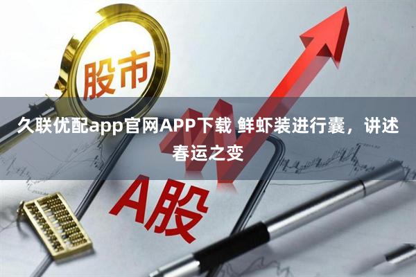 久联优配app官网APP下载 鲜虾装进行囊，讲述春运之变