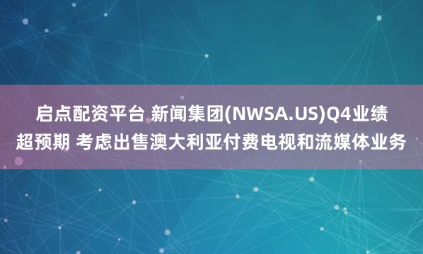 启点配资平台 新闻集团(NWSA.US)Q4业绩超预期 考虑出售澳大利亚付费电视和流媒体业务