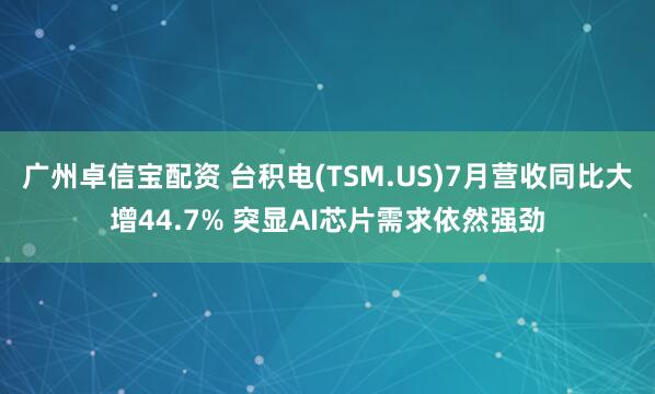 广州卓信宝配资 台积电(TSM.US)7月营收同比大增44.7% 突显AI芯片需求依然强劲