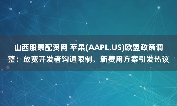 山西股票配资网 苹果(AAPL.US)欧盟政策调整：放宽开发者沟通限制，新费用方案引发热议
