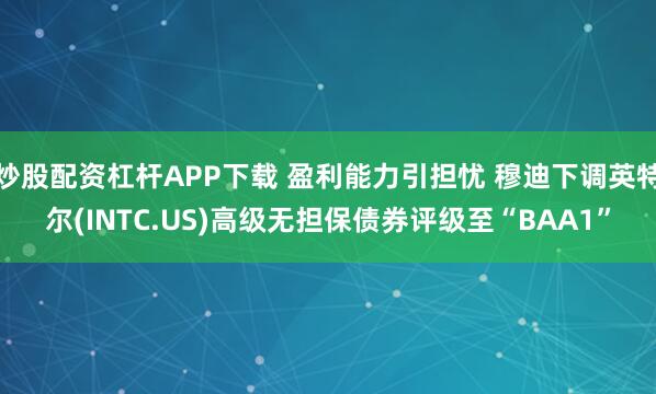 炒股配资杠杆APP下载 盈利能力引担忧 穆迪下调英特尔(INTC.US)高级无担保债券评级至“BAA1”