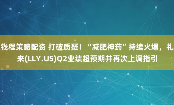钱程策略配资 打破质疑！“减肥神药”持续火爆，礼来(LLY.US)Q2业绩超预期并再次上调指引