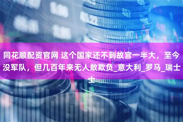 同花顺配资官网 这个国家还不到故宫一半大，至今没军队，但几百年来无人敢欺负_意大利_罗马_瑞士