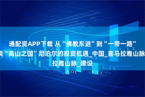 通配资APP下载 从“佛教东进”到“一带一路”，探索“高山之国”尼泊尔的投资机遇_中国_喜马拉雅山脉_建设