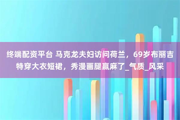 终端配资平台 马克龙夫妇访问荷兰，69岁布丽吉特穿大衣短裙，秀漫画腿赢麻了_气质_风采