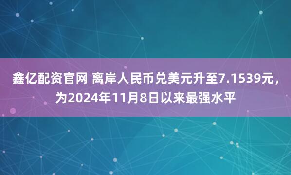 鑫亿配资官网 离岸人民币兑美元升至7.1539元，为2024年11月8日以来最强水平