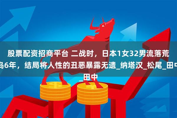 股票配资招商平台 二战时，日本1女32男流落荒岛6年，结局将人性的丑恶暴露无遗_纳塔汉_松尾_田中