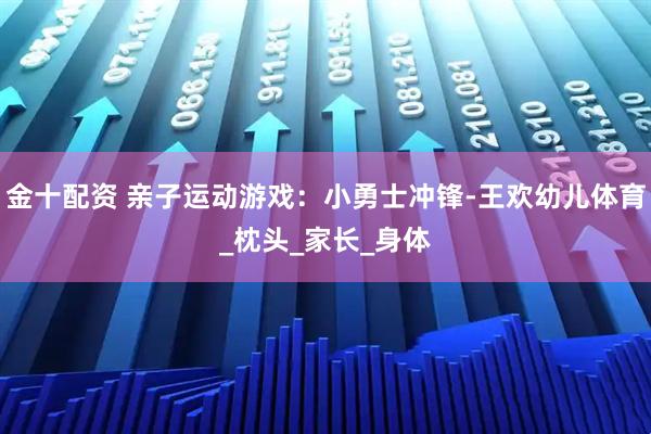 金十配资 亲子运动游戏：小勇士冲锋-王欢幼儿体育_枕头_家长_身体