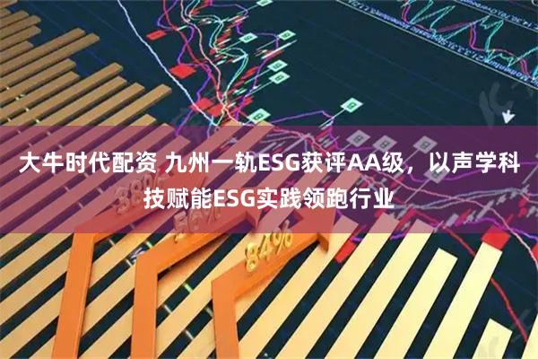 大牛时代配资 九州一轨ESG获评AA级，以声学科技赋能ESG实践领跑行业
