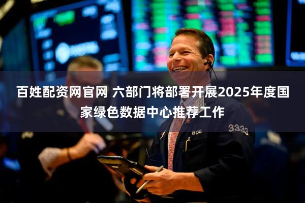 百姓配资网官网 六部门将部署开展2025年度国家绿色数据中心推荐工作