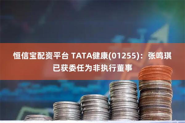 恒信宝配资平台 TATA健康(01255)：张鸣琪已获委任为非执行董事