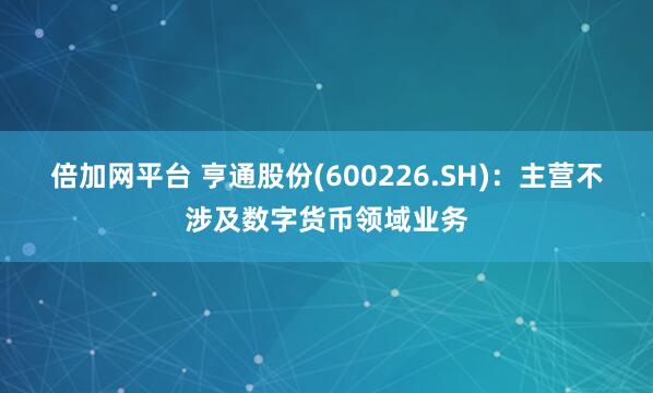 倍加网平台 亨通股份(600226.SH)：主营不涉及数字货币领域业务