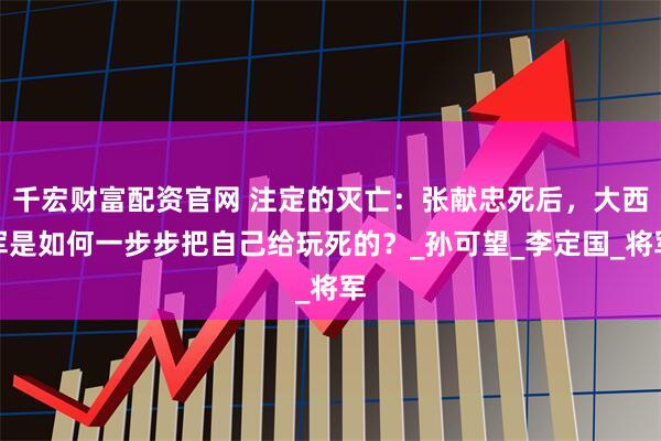 千宏财富配资官网 注定的灭亡：张献忠死后，大西军是如何一步步把自己给玩死的？_孙可望_李定国_将军