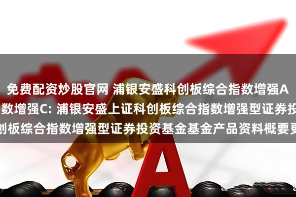 免费配资炒股官网 浦银安盛科创板综合指数增强A,浦银安盛科创板综合指数增强C: 浦银安盛上证科创板综合指数增强型证券投资基金基金产品资料概要更新