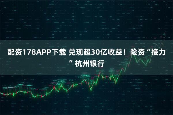 配资178APP下载 兑现超30亿收益！险资“接力”杭州银行