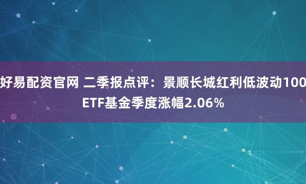 好易配资官网 二季报点评：景顺长城红利低波动100ETF基金季度涨幅2.06%