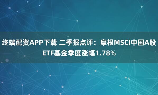 终端配资APP下载 二季报点评：摩根MSCI中国A股ETF基金季度涨幅1.78%