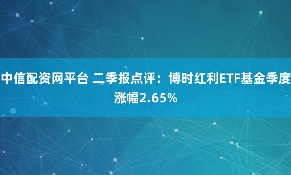 中信配资网平台 二季报点评：博时红利ETF基金季度涨幅2.65%