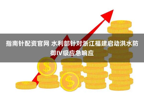 指南针配资官网 水利部针对浙江福建启动洪水防御Ⅳ级应急响应