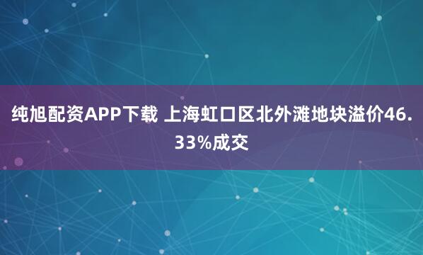 纯旭配资APP下载 上海虹口区北外滩地块溢价46.33%成交