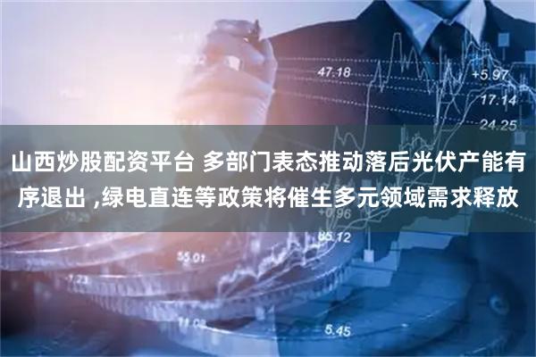 山西炒股配资平台 多部门表态推动落后光伏产能有序退出 ,绿电直连等政策将催生多元领域需求释放