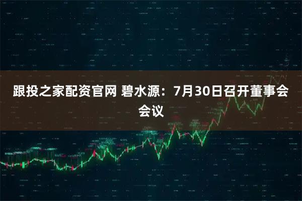 跟投之家配资官网 碧水源：7月30日召开董事会会议