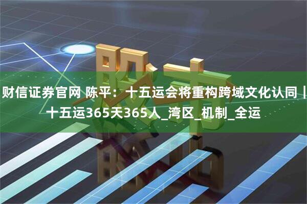 财信证券官网 陈平：十五运会将重构跨域文化认同｜十五运365天365人_湾区_机制_全运