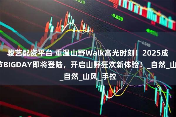 骏艺配资平台 重温山野Walk高光时刻！2025成长生活节BIGDAY即将登陆，开启山野狂欢新体验！_自然_山风_手拉
