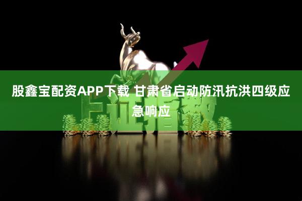 股鑫宝配资APP下载 甘肃省启动防汛抗洪四级应急响应