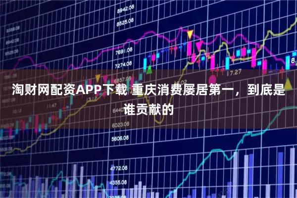 淘财网配资APP下载 重庆消费屡居第一，到底是谁贡献的