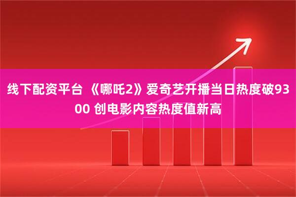 线下配资平台 《哪吒2》爱奇艺开播当日热度破9300 创电影内容热度值新高