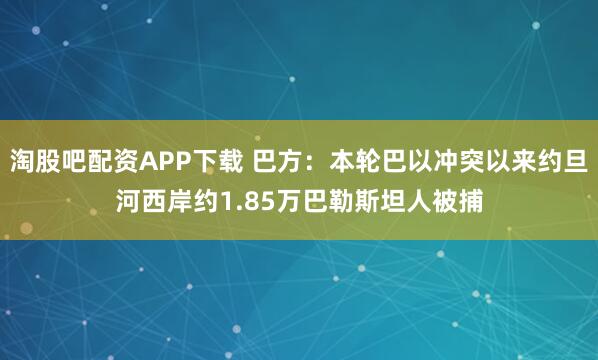 淘股吧配资APP下载 巴方：本轮巴以冲突以来约旦河西岸约1.85万巴勒斯坦人被捕