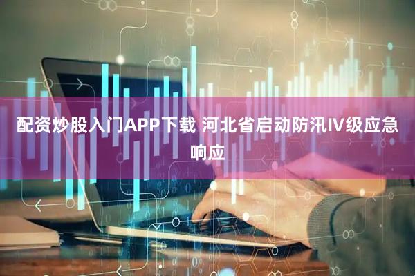 配资炒股入门APP下载 河北省启动防汛Ⅳ级应急响应