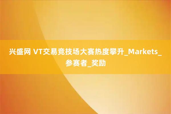 兴盛网 VT交易竞技场大赛热度攀升_Markets_参赛者_奖励