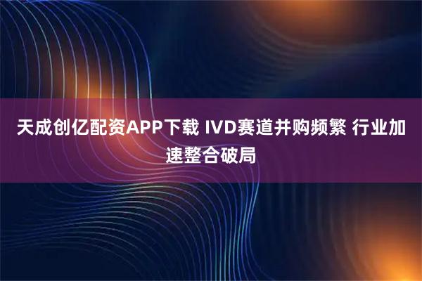 天成创亿配资APP下载 IVD赛道并购频繁 行业加速整合破局