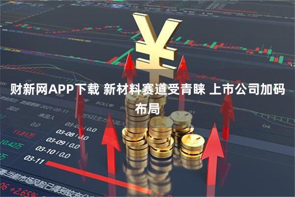 财新网APP下载 新材料赛道受青睐 上市公司加码布局