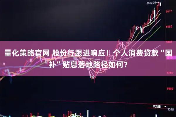 量化策略官网 股份行跟进响应！个人消费贷款“国补”贴息落地路径如何？
