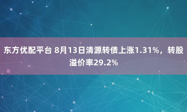 东方优配平台 8月13日清源转债上涨1.31%，转股溢价率29.2%