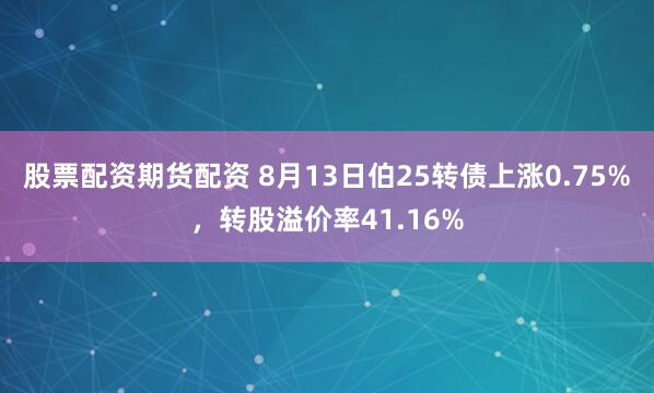 股票配资期货配资 8月13日伯25转债上涨0.75%，转股溢价率41.16%