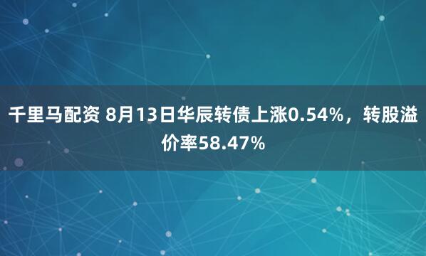 千里马配资 8月13日华辰转债上涨0.54%，转股溢价率58.47%